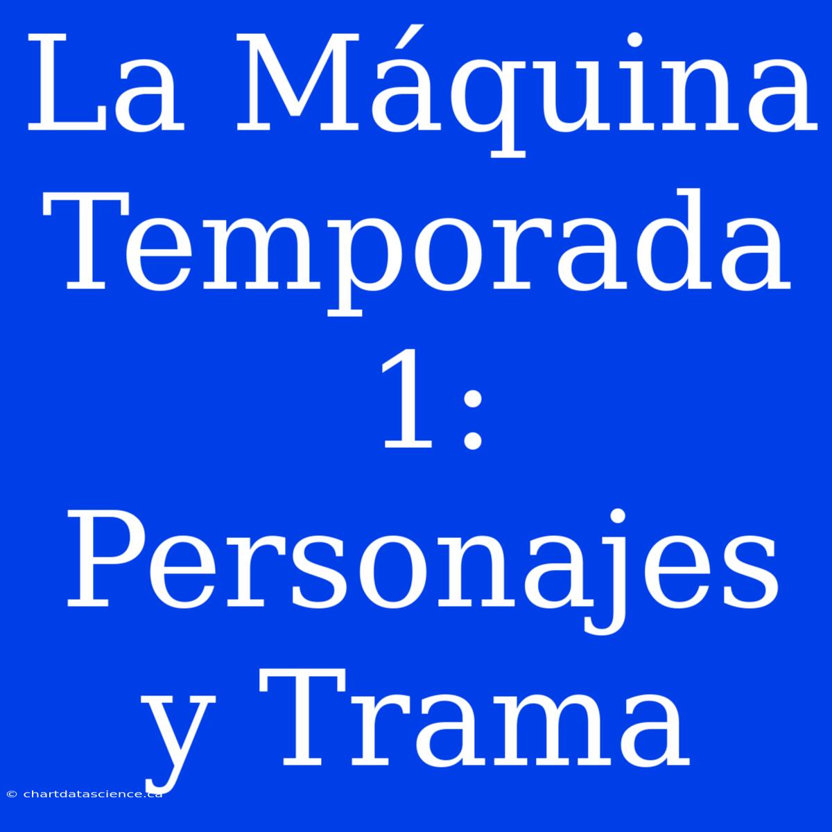 La Máquina Temporada 1: Personajes Y Trama