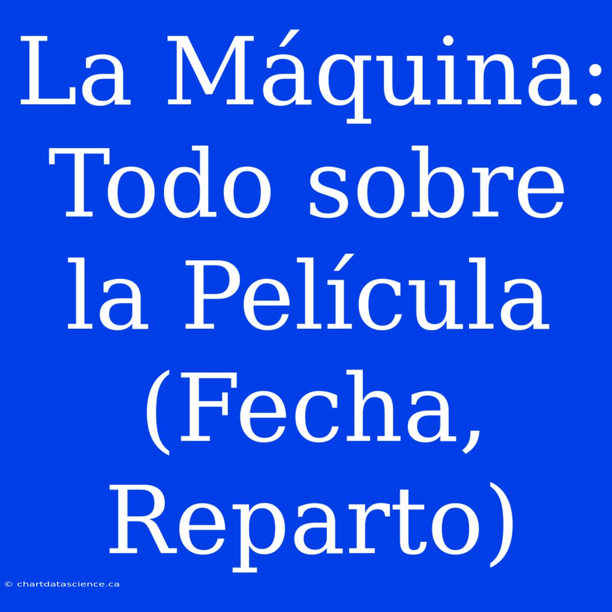 La Máquina: Todo Sobre La Película (Fecha, Reparto)