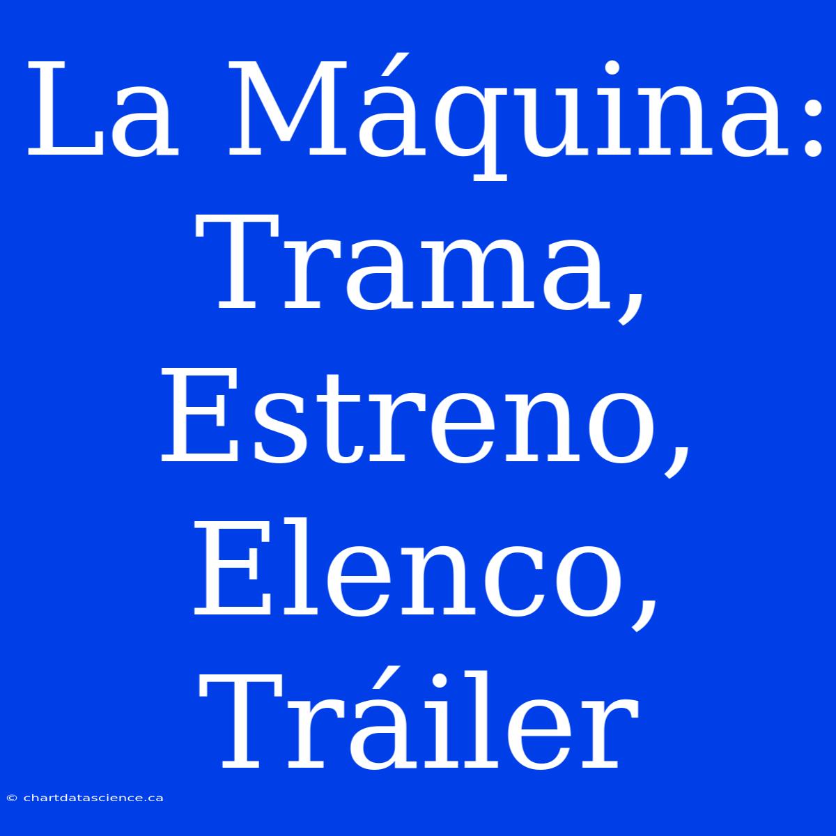 La Máquina: Trama, Estreno, Elenco, Tráiler