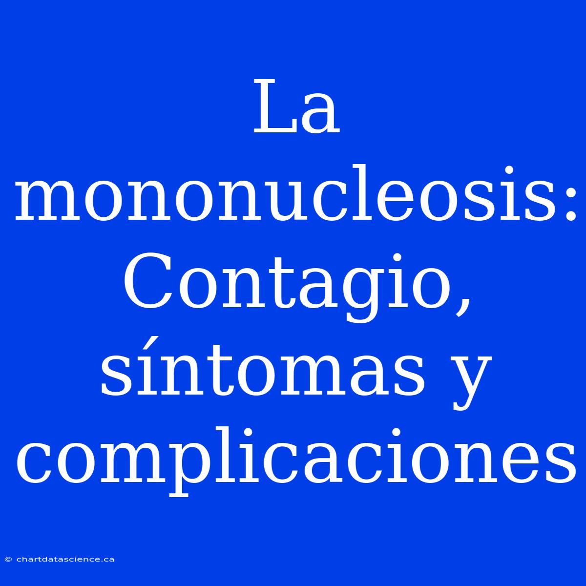 La Mononucleosis: Contagio, Síntomas Y Complicaciones