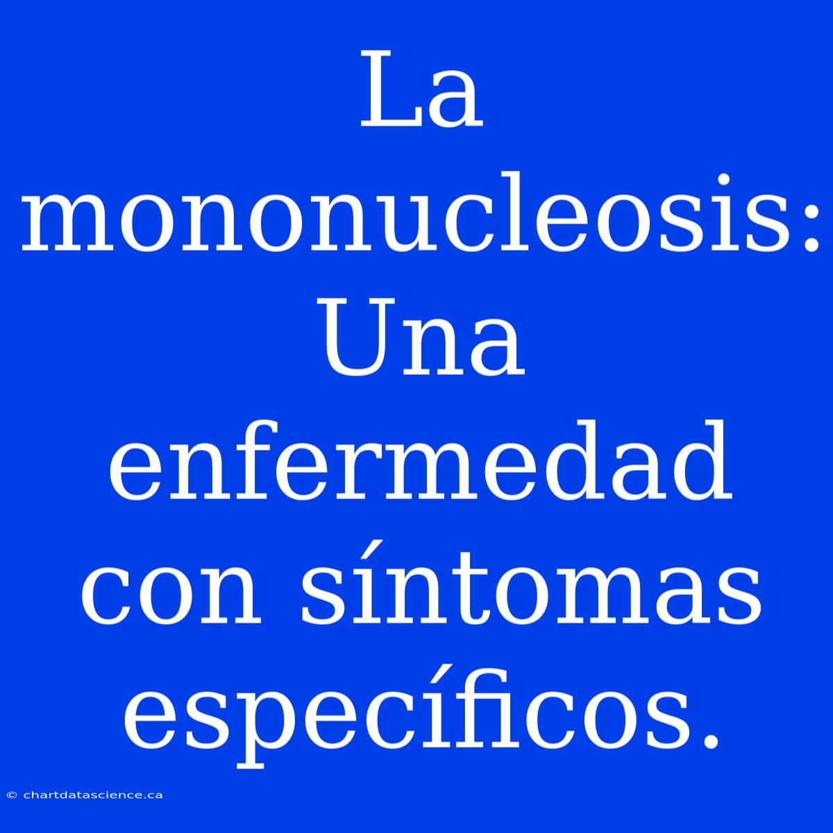 La Mononucleosis: Una Enfermedad Con Síntomas Específicos.