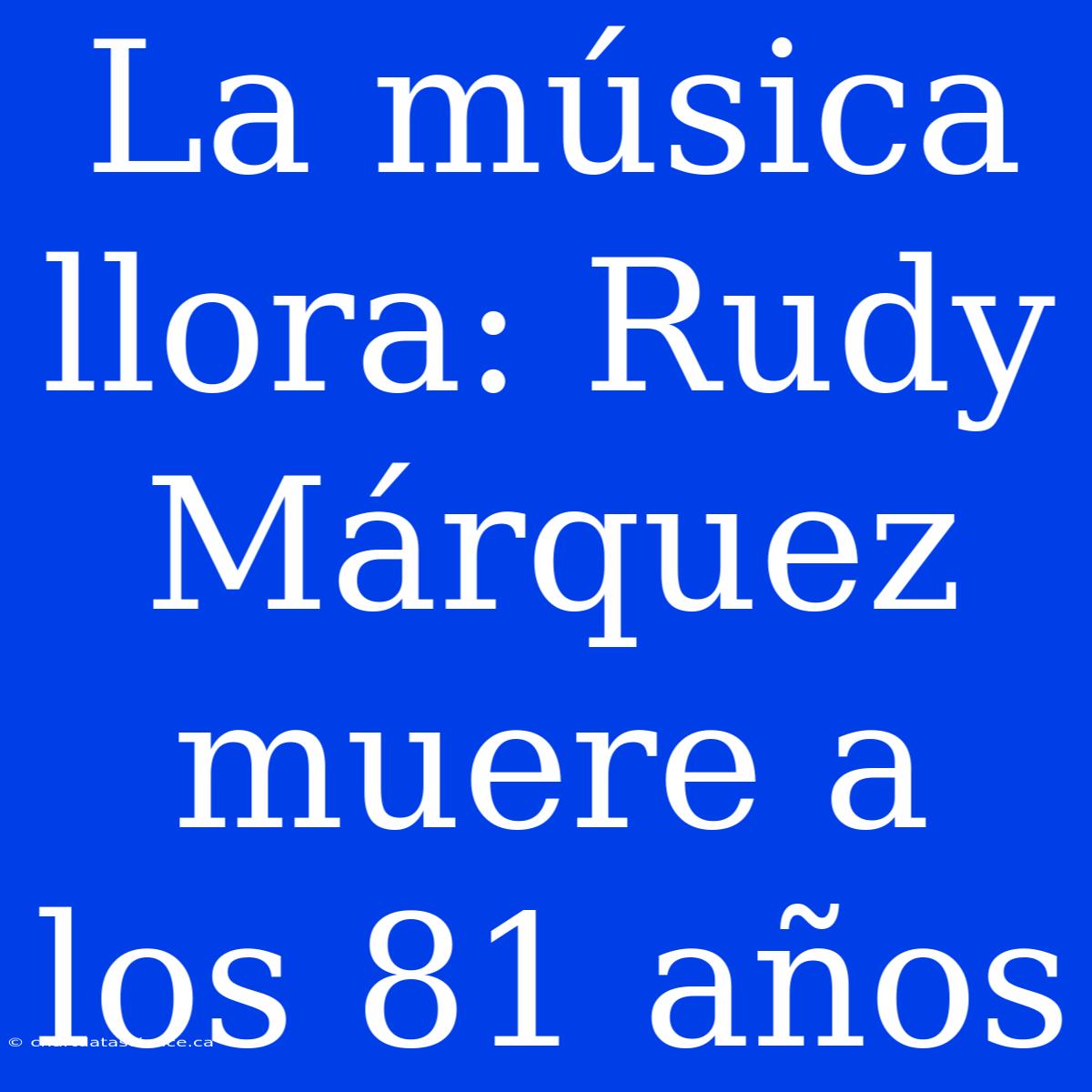 La Música Llora: Rudy Márquez Muere A Los 81 Años