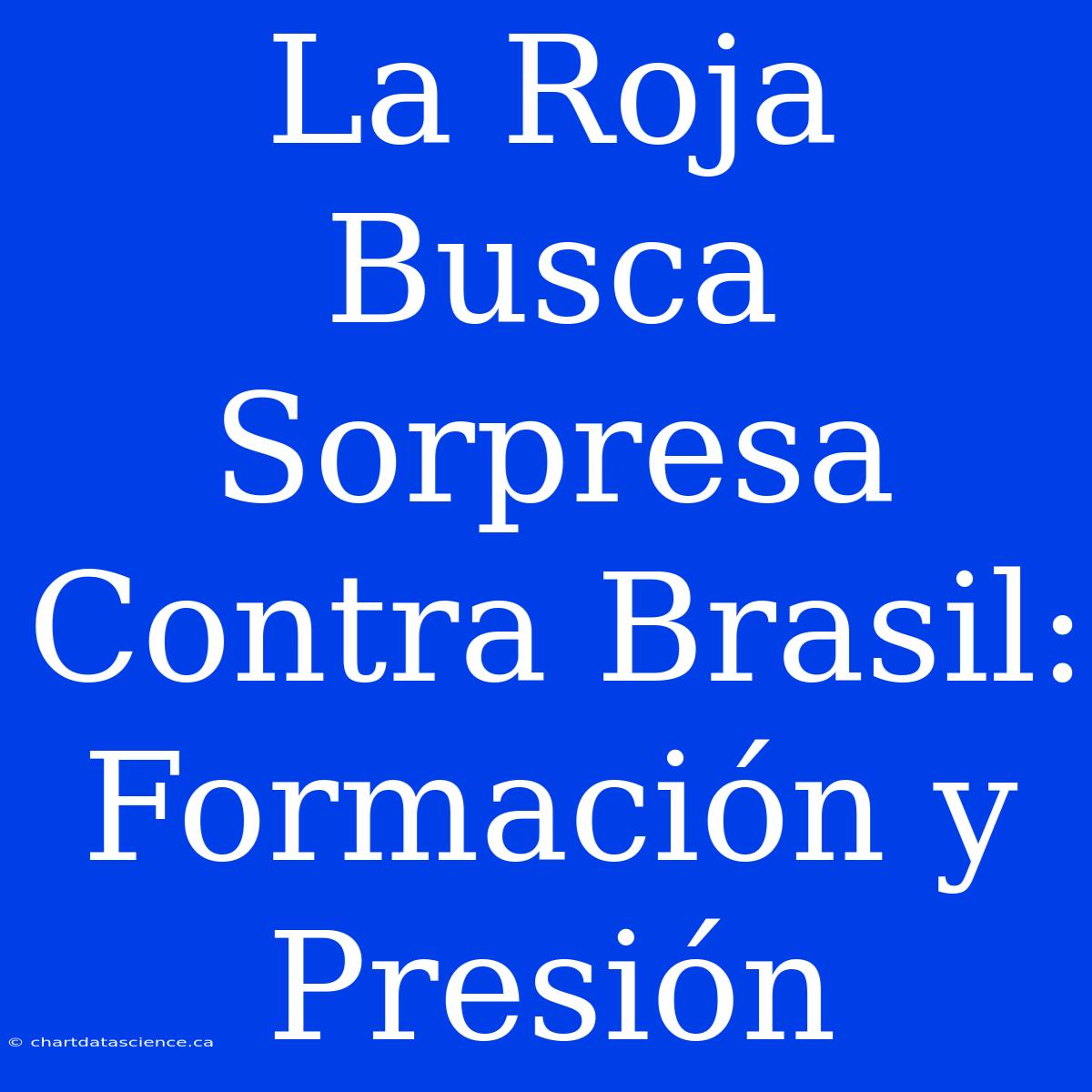 La Roja Busca Sorpresa Contra Brasil: Formación Y Presión