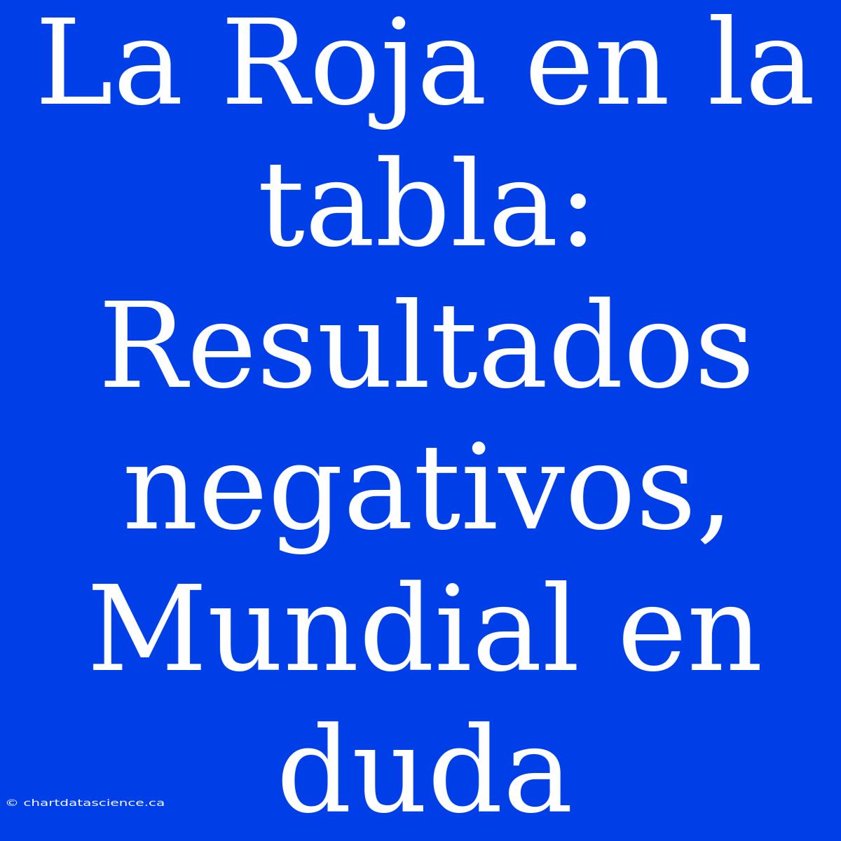 La Roja En La Tabla: Resultados Negativos, Mundial En Duda