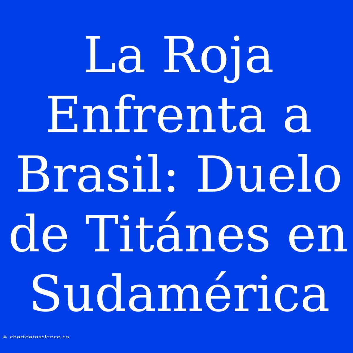 La Roja Enfrenta A Brasil: Duelo De Titánes En Sudamérica