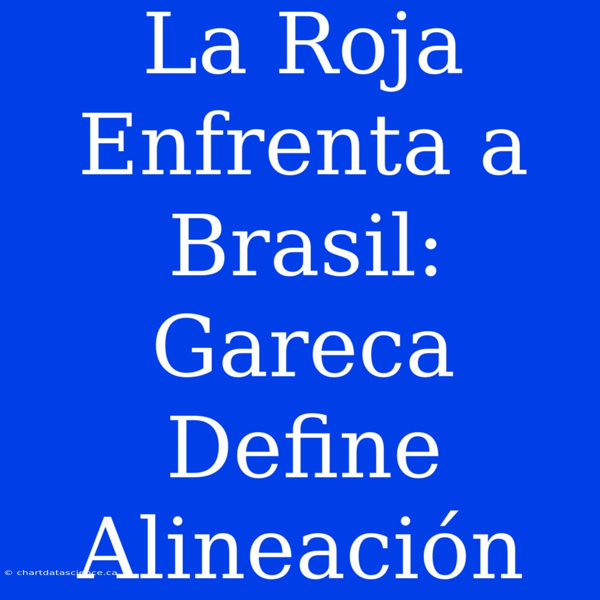 La Roja Enfrenta A Brasil: Gareca Define Alineación