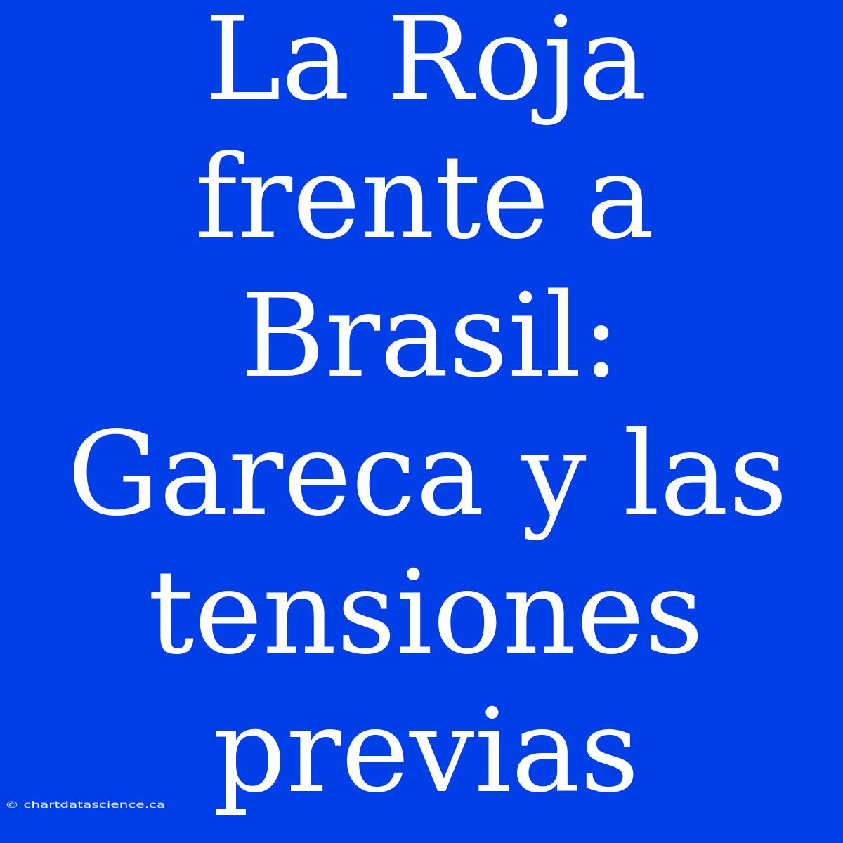 La Roja Frente A Brasil: Gareca Y Las Tensiones Previas