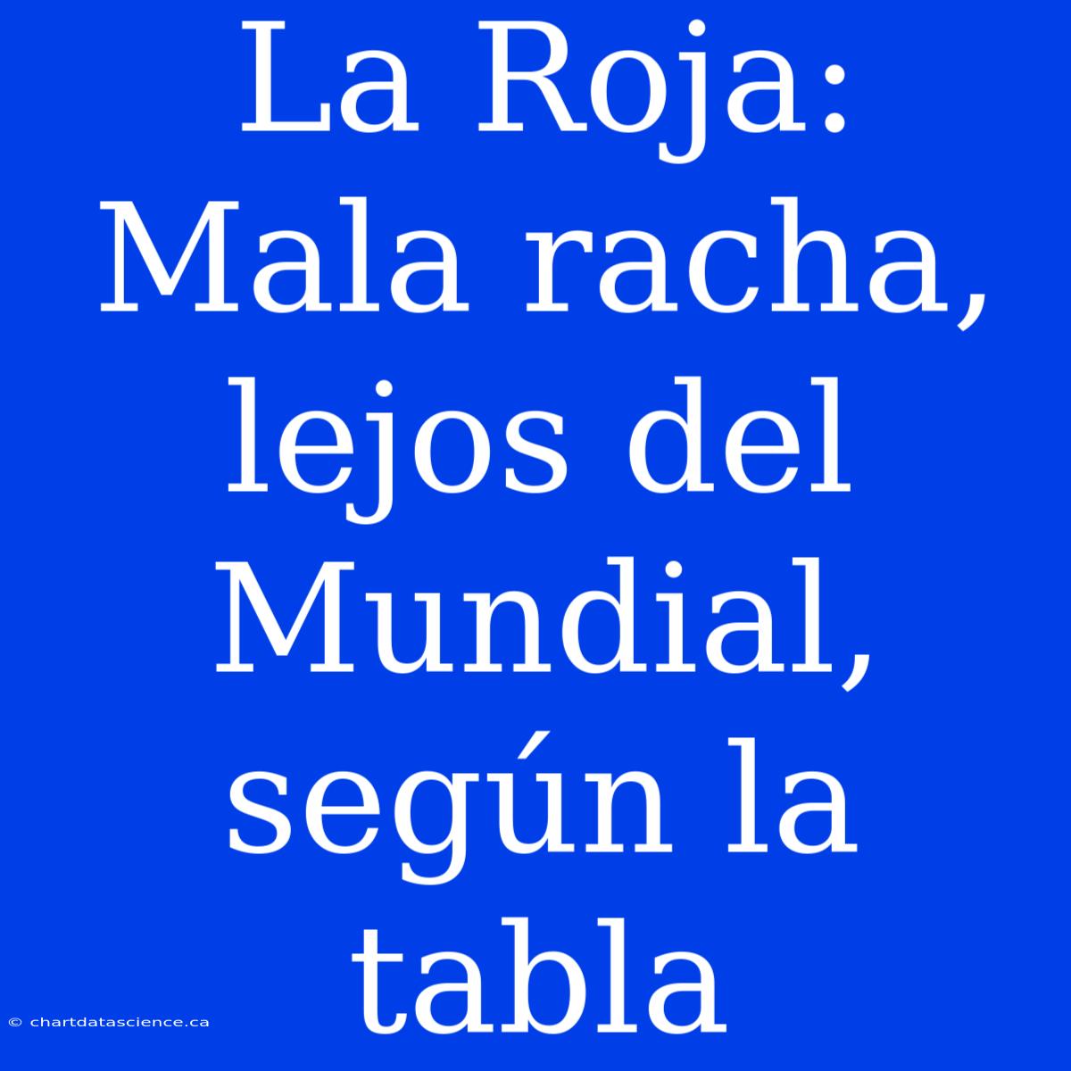 La Roja: Mala Racha, Lejos Del Mundial, Según La Tabla