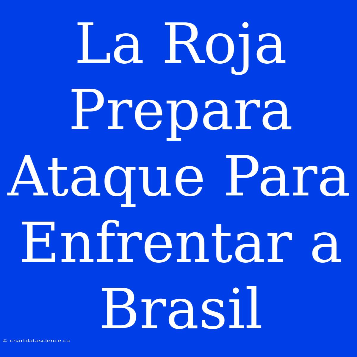 La Roja Prepara Ataque Para Enfrentar A Brasil