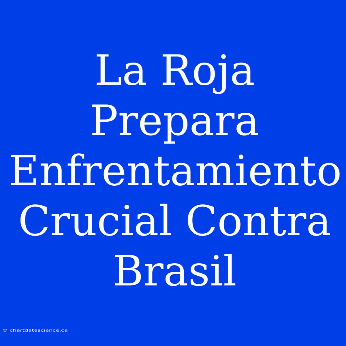 La Roja Prepara Enfrentamiento Crucial Contra Brasil