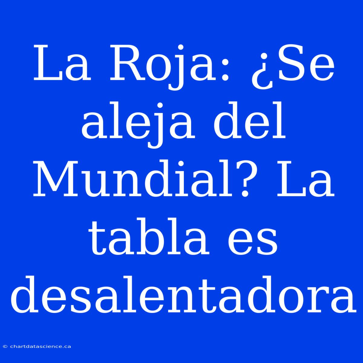 La Roja: ¿Se Aleja Del Mundial? La Tabla Es Desalentadora