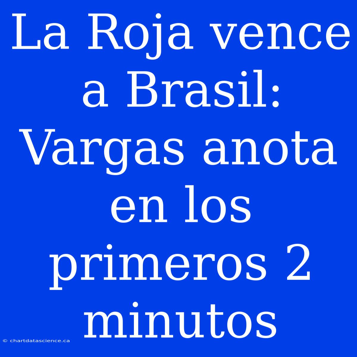 La Roja Vence A Brasil: Vargas Anota En Los Primeros 2 Minutos