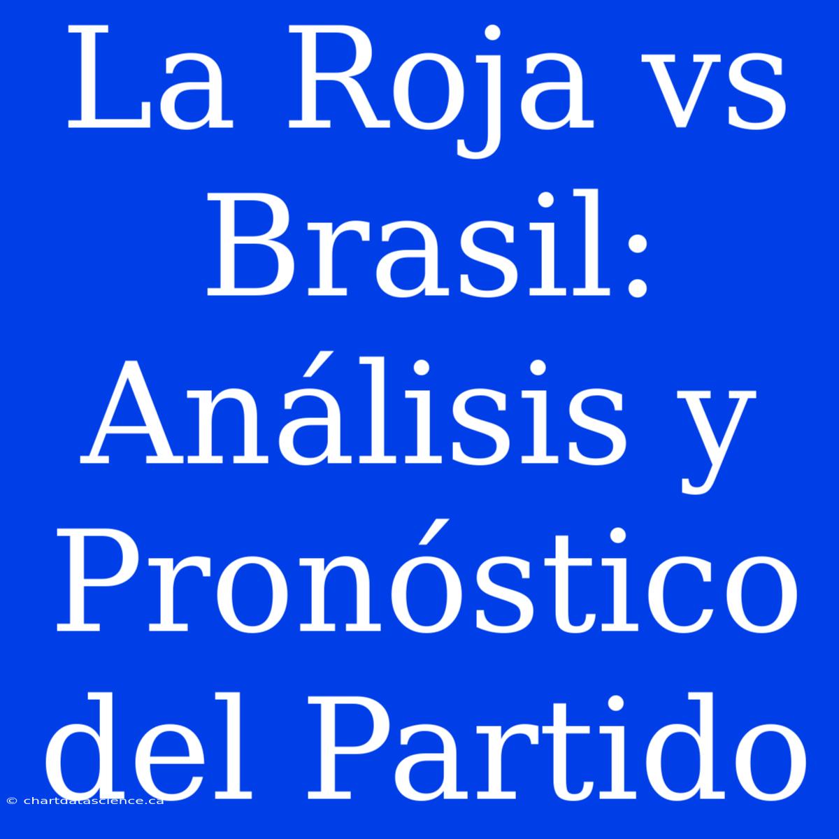 La Roja Vs Brasil: Análisis Y Pronóstico Del Partido