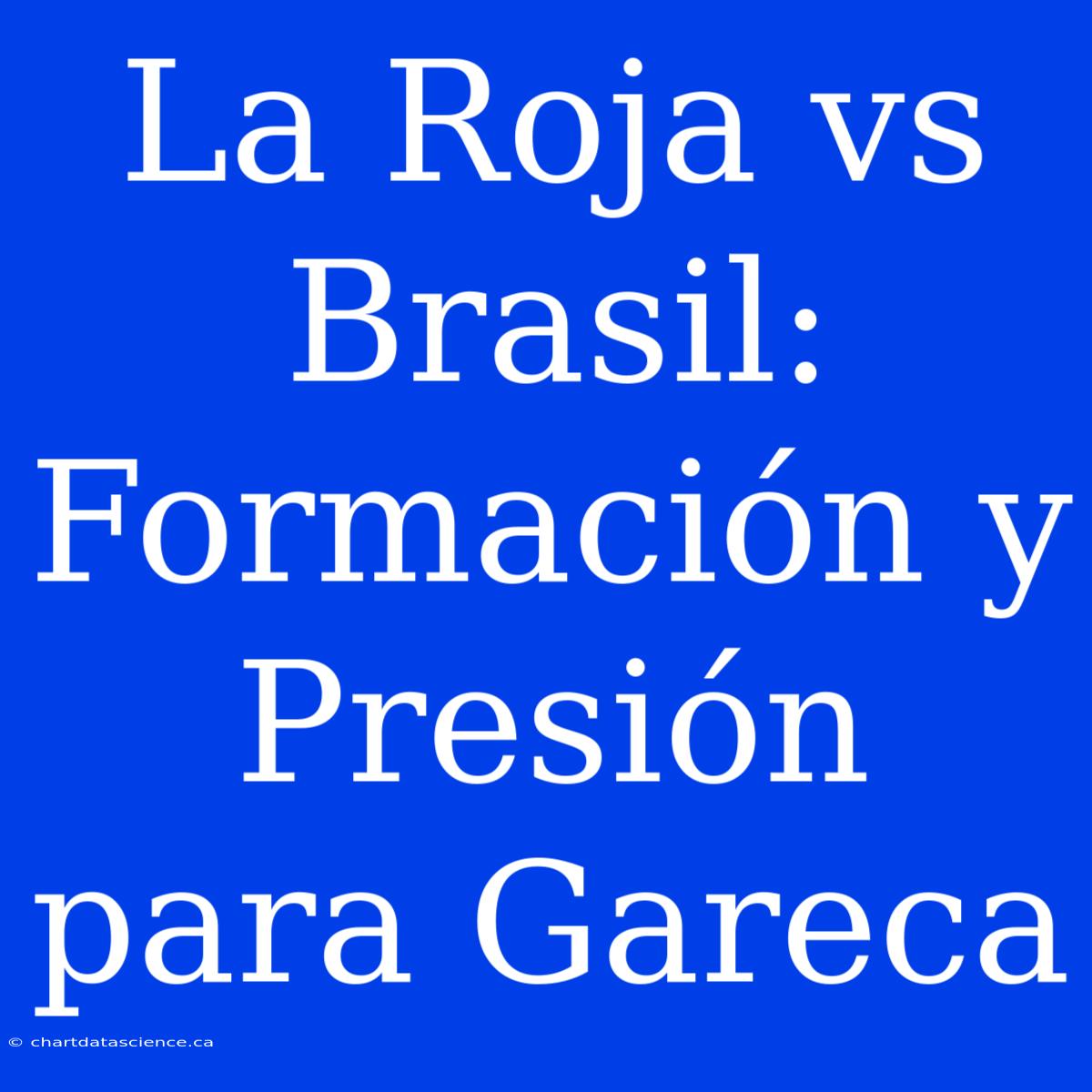 La Roja Vs Brasil: Formación Y Presión Para Gareca