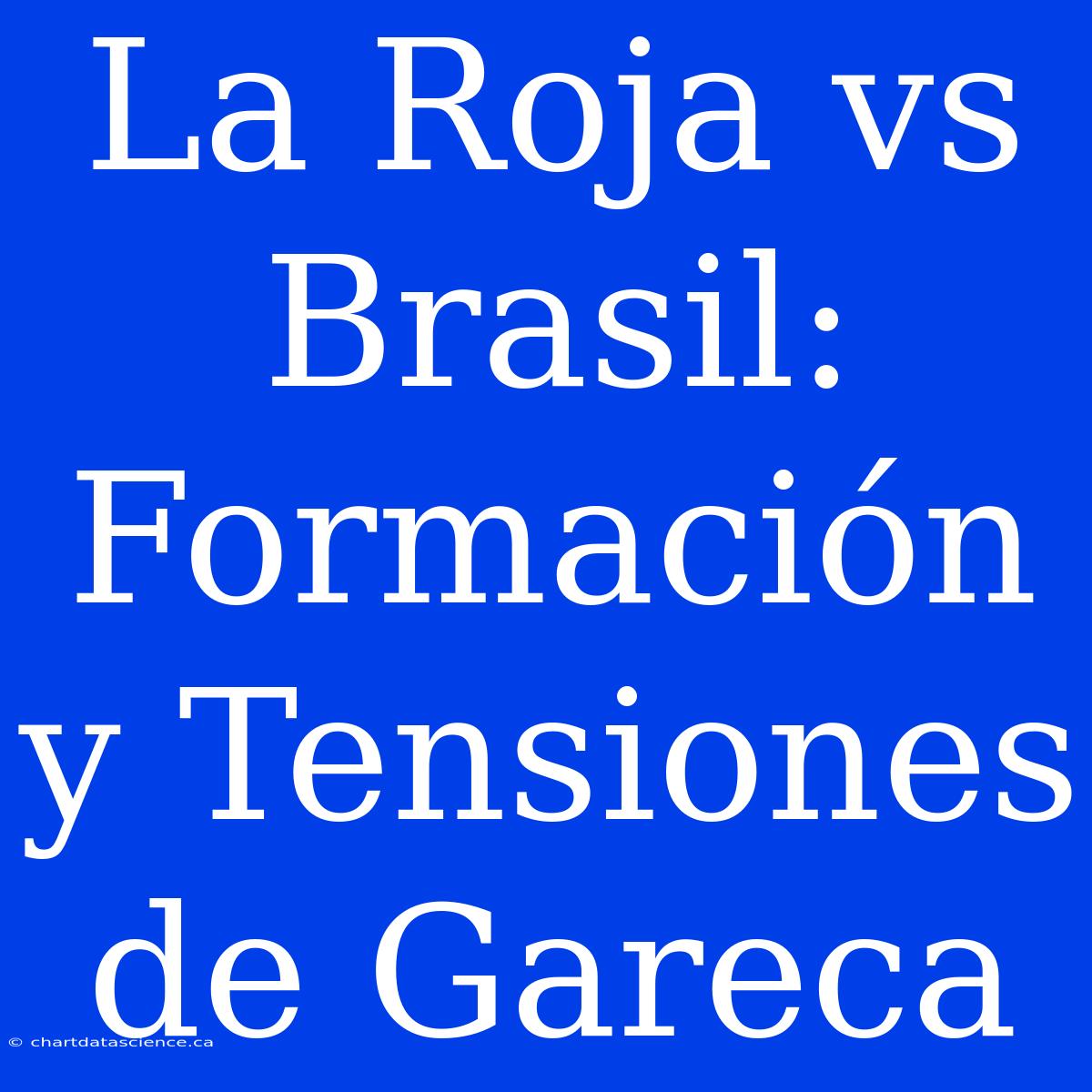 La Roja Vs Brasil: Formación Y Tensiones De Gareca