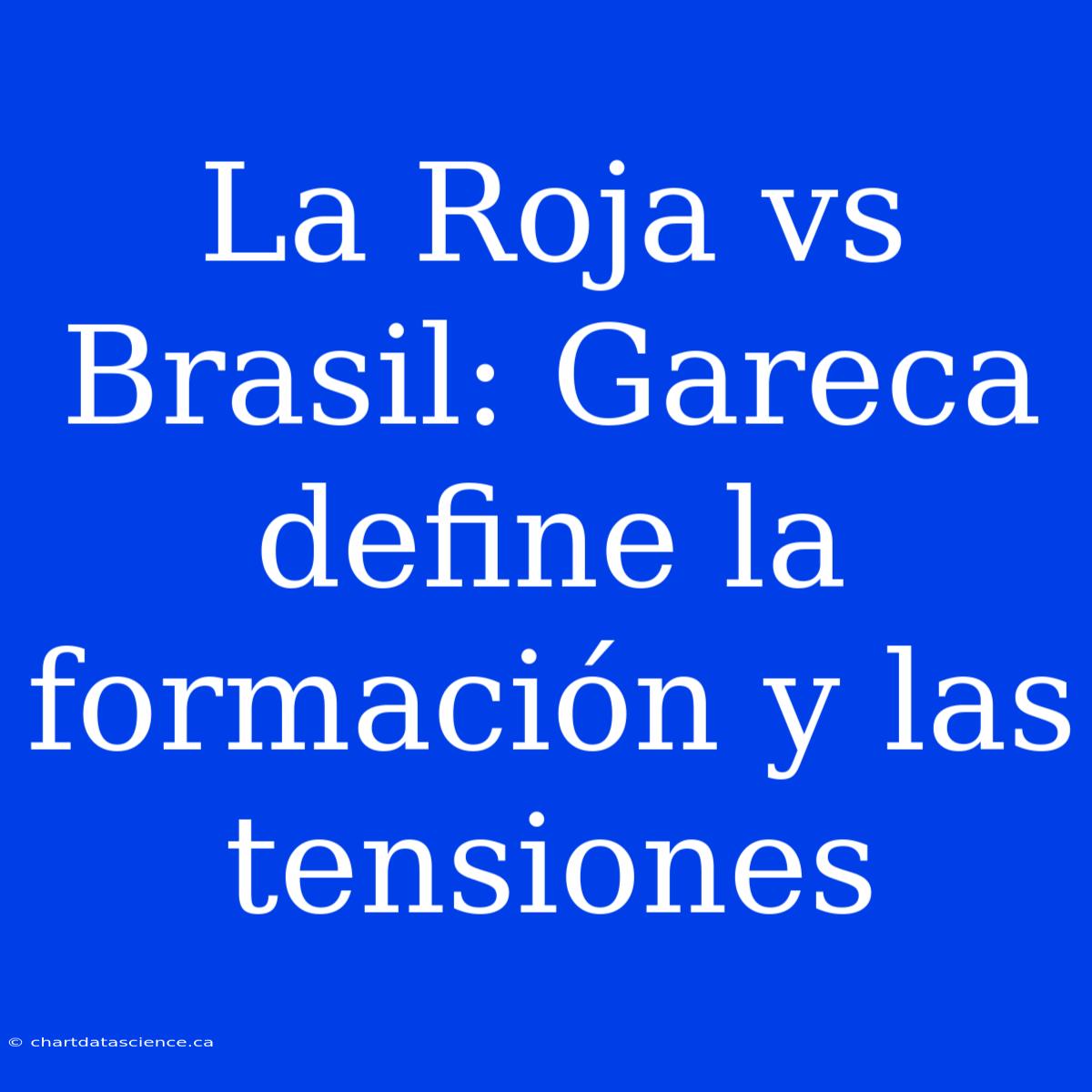 La Roja Vs Brasil: Gareca Define La Formación Y Las Tensiones