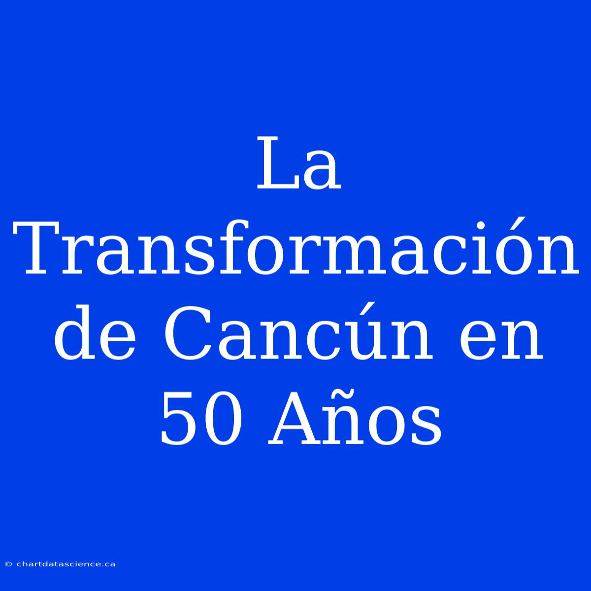 La Transformación De Cancún En 50 Años