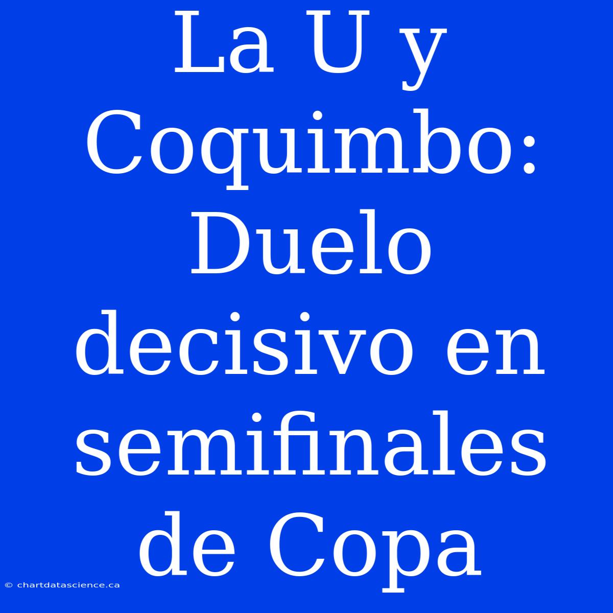 La U Y Coquimbo: Duelo Decisivo En Semifinales De Copa