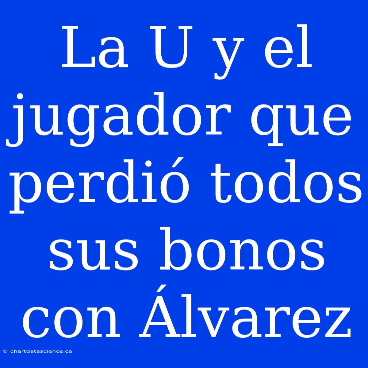 La U Y El Jugador Que Perdió Todos Sus Bonos Con Álvarez