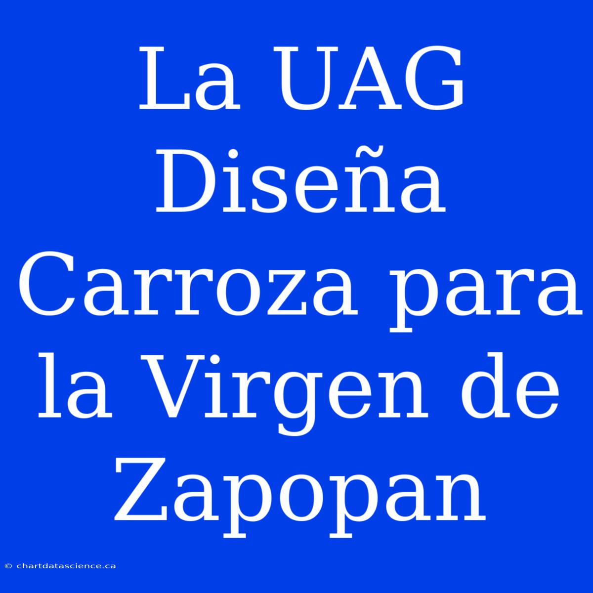 La UAG Diseña Carroza Para La Virgen De Zapopan