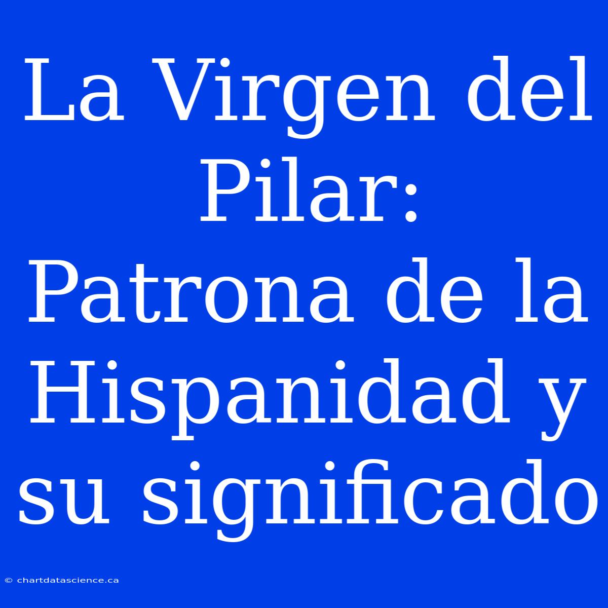 La Virgen Del Pilar: Patrona De La Hispanidad Y Su Significado