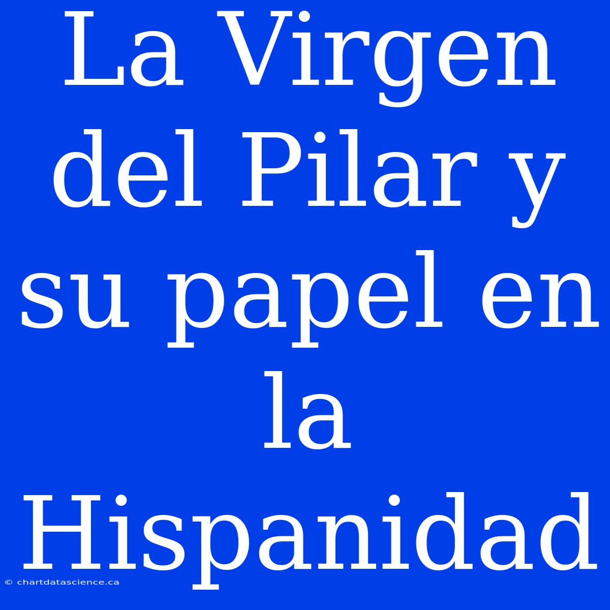 La Virgen Del Pilar Y Su Papel En La Hispanidad