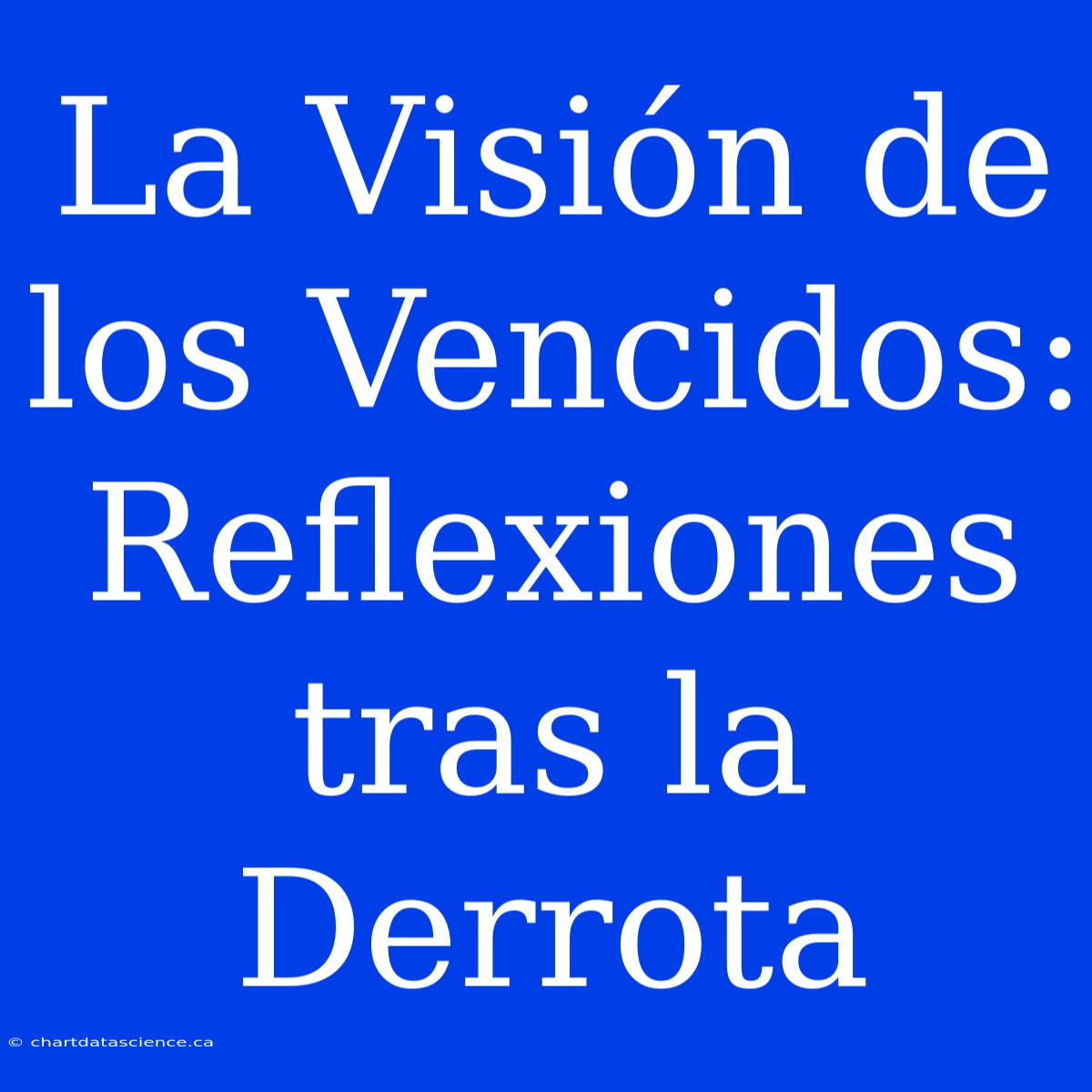 La Visión De Los Vencidos: Reflexiones Tras La Derrota