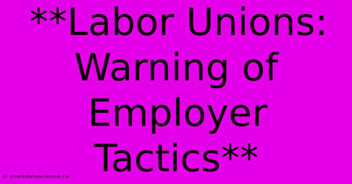 **Labor Unions: Warning Of Employer Tactics**