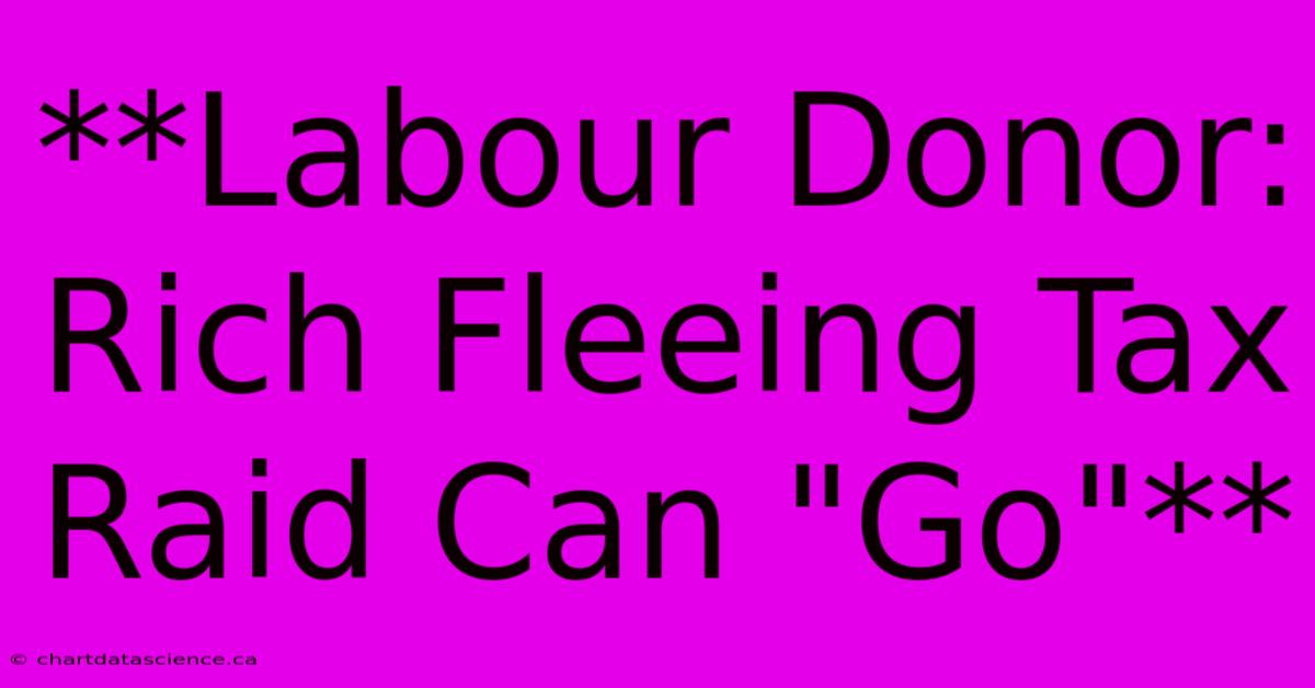 **Labour Donor: Rich Fleeing Tax Raid Can 