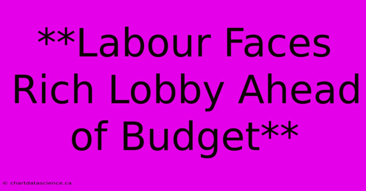 **Labour Faces Rich Lobby Ahead Of Budget**