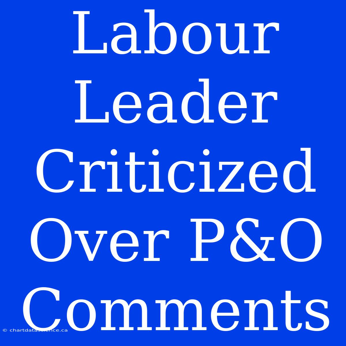 Labour Leader Criticized Over P&O Comments