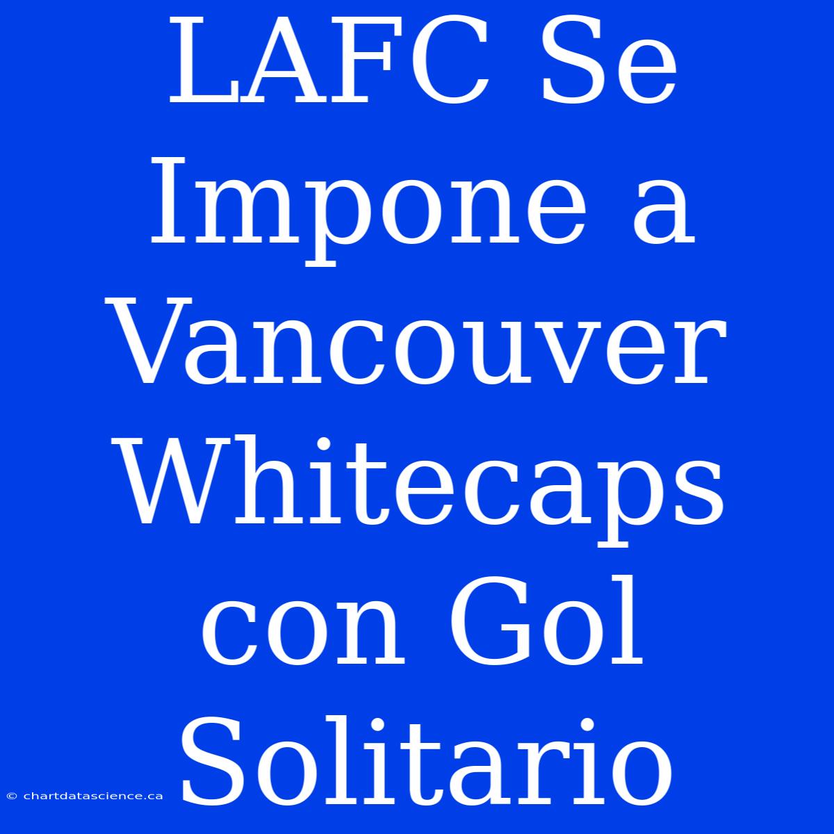 LAFC Se Impone A Vancouver Whitecaps Con Gol Solitario