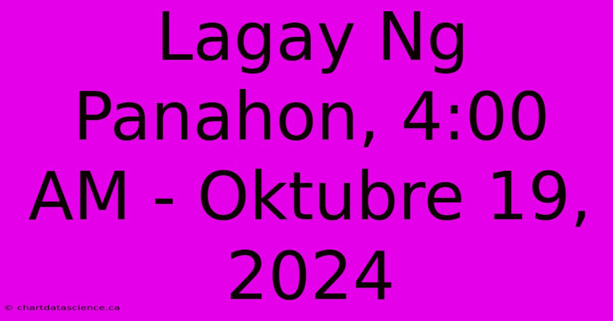 Lagay Ng Panahon, 4:00 AM - Oktubre 19, 2024