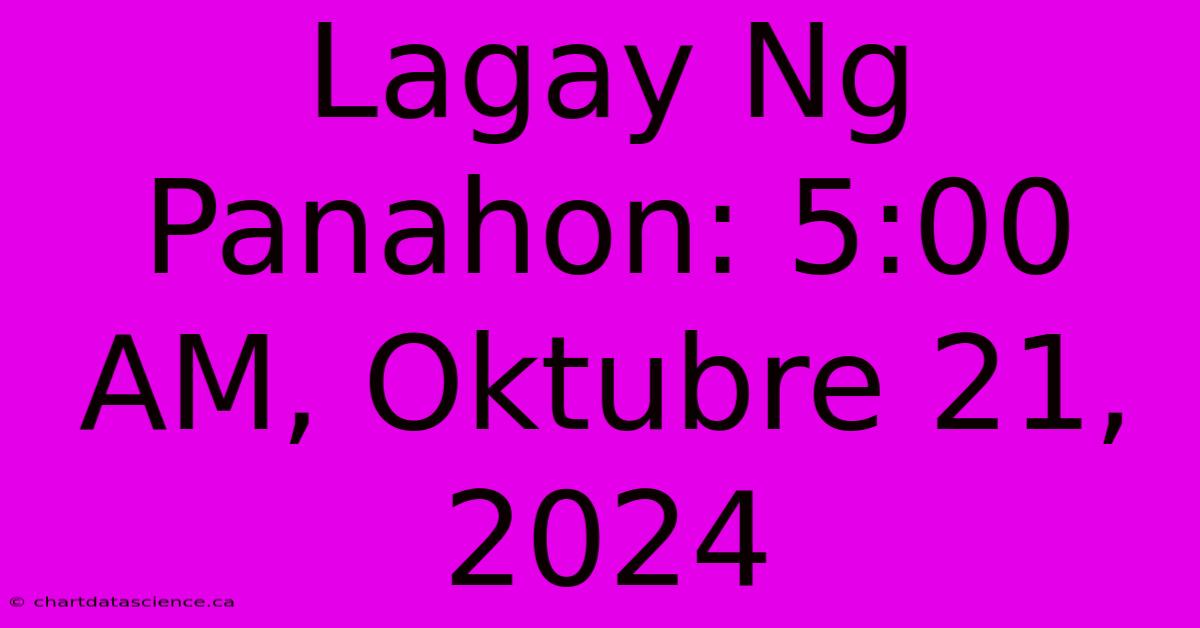 Lagay Ng Panahon: 5:00 AM, Oktubre 21, 2024