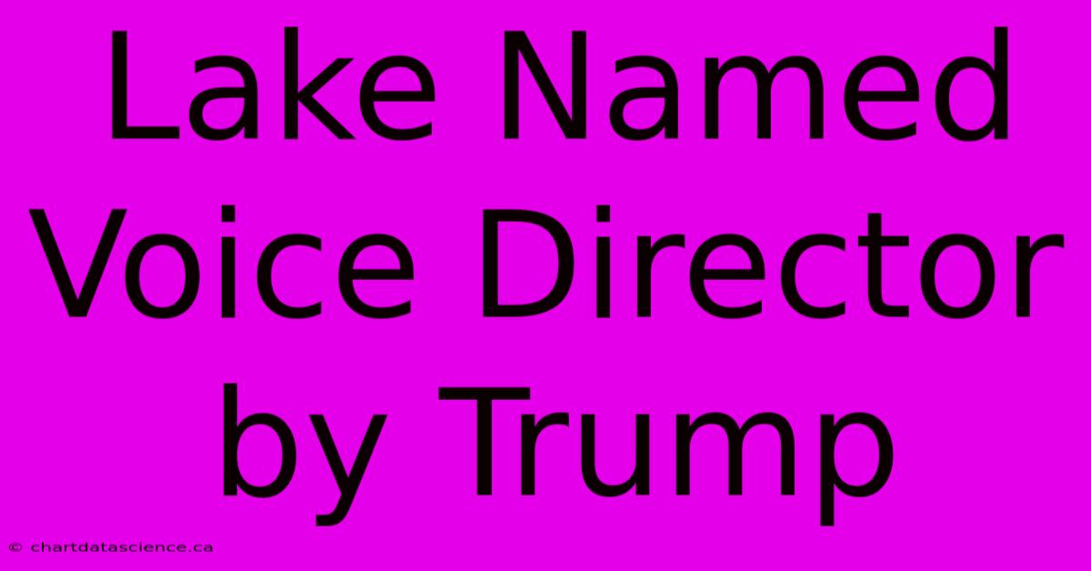 Lake Named Voice Director By Trump