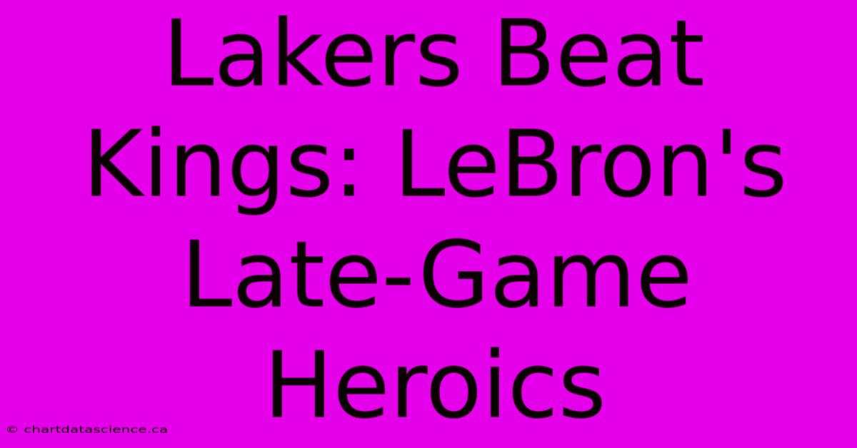 Lakers Beat Kings: LeBron's Late-Game Heroics 