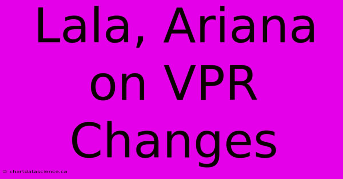 Lala, Ariana On VPR Changes