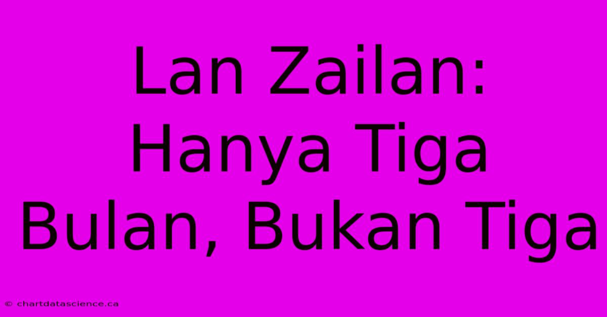 Lan Zailan: Hanya Tiga Bulan, Bukan Tiga