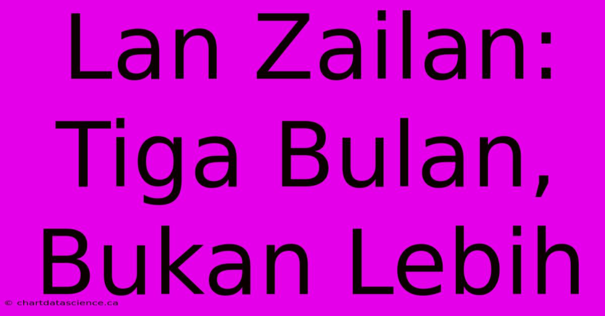 Lan Zailan:  Tiga Bulan, Bukan Lebih