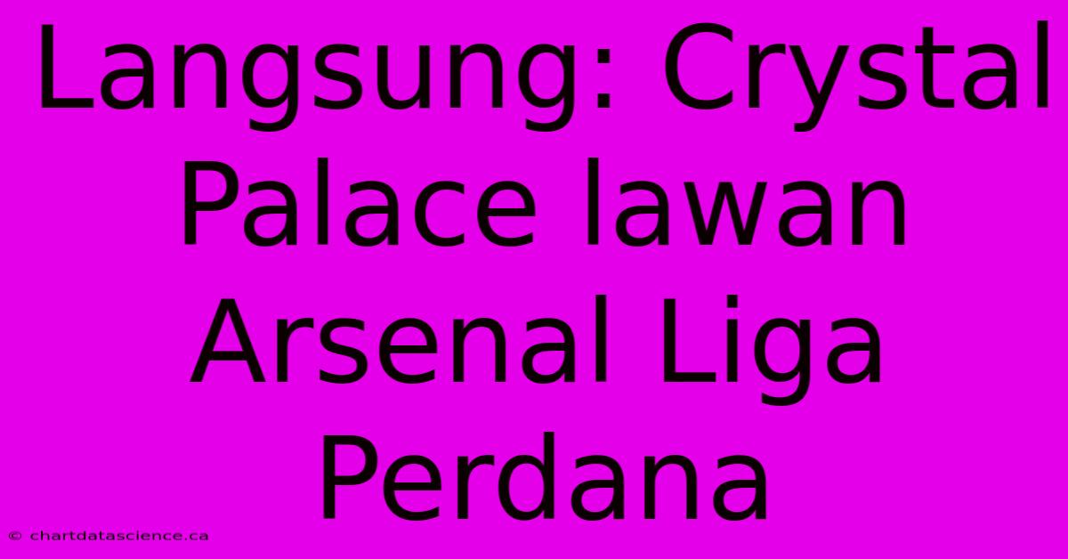 Langsung: Crystal Palace Lawan Arsenal Liga Perdana