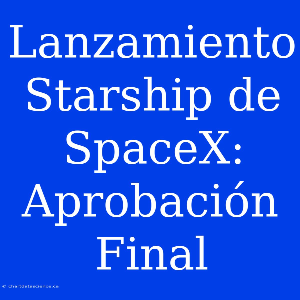 Lanzamiento Starship De SpaceX: Aprobación Final