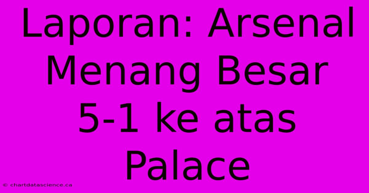 Laporan: Arsenal Menang Besar 5-1 Ke Atas Palace