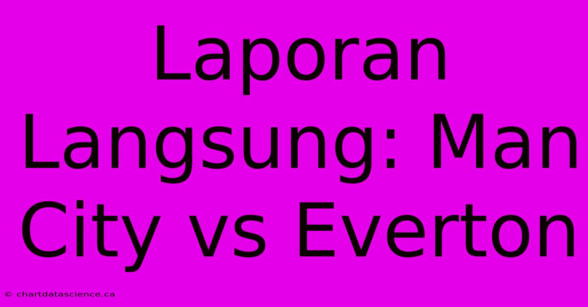 Laporan Langsung: Man City Vs Everton