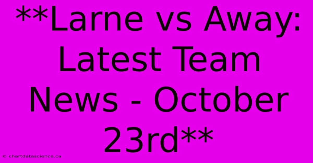 **Larne Vs Away: Latest Team News - October 23rd**