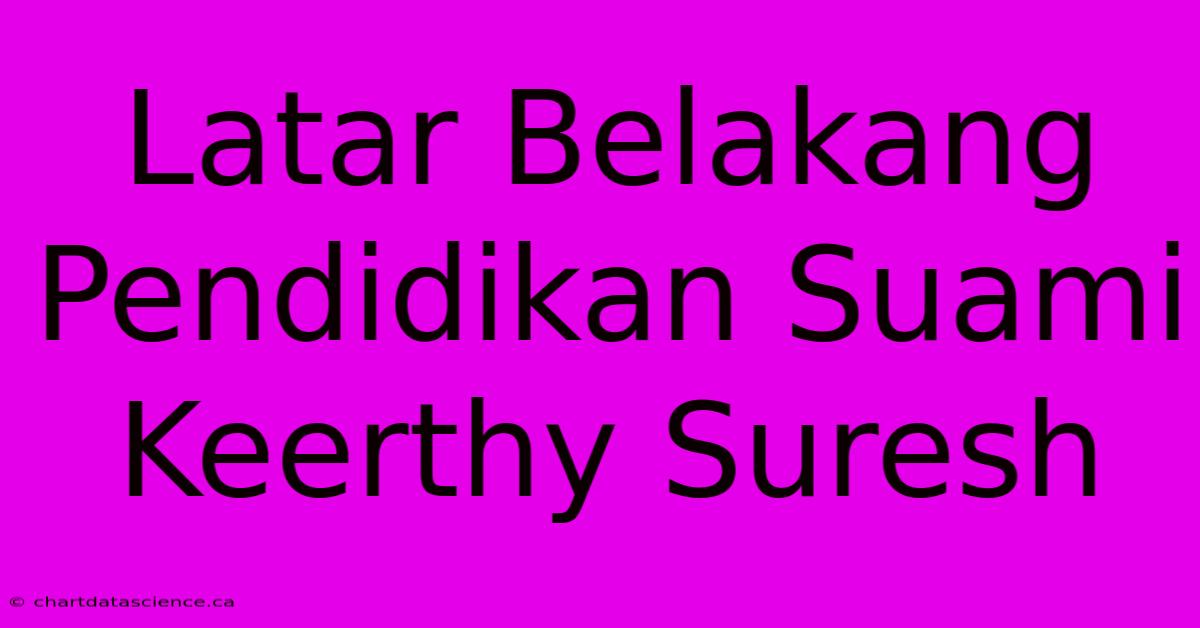 Latar Belakang Pendidikan Suami Keerthy Suresh