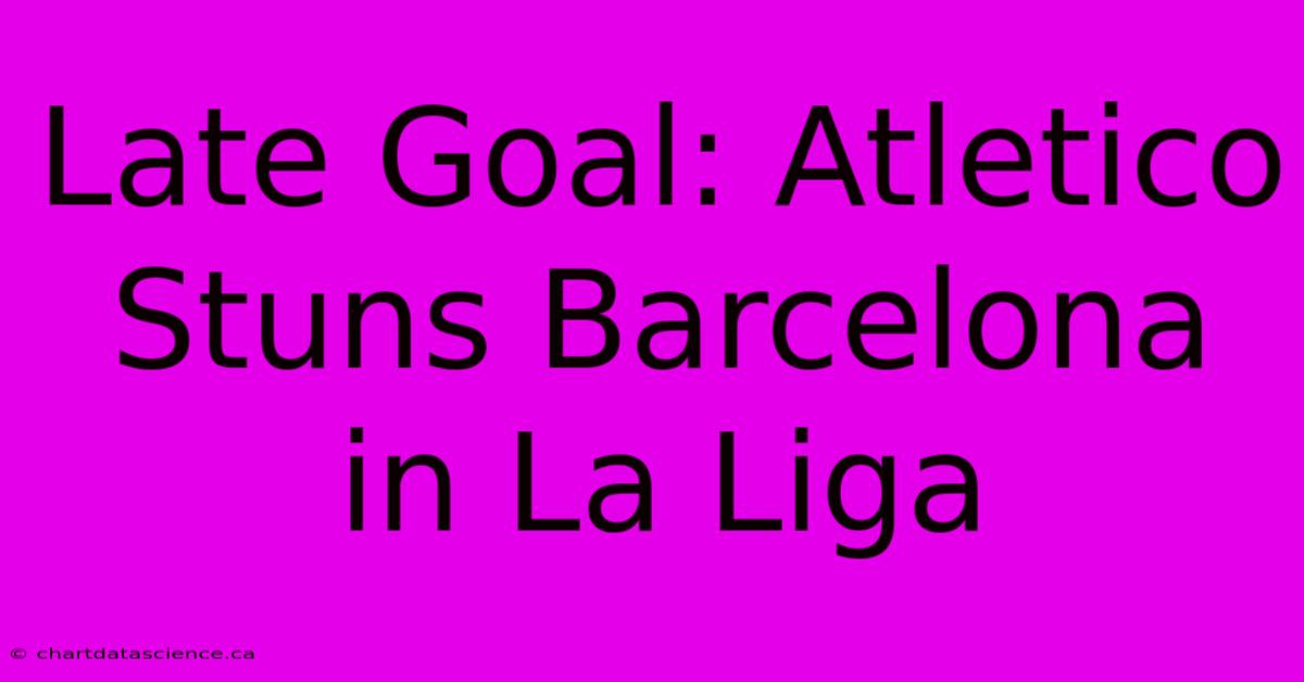 Late Goal: Atletico Stuns Barcelona In La Liga