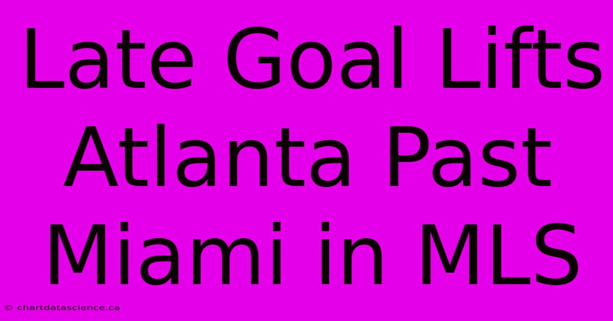 Late Goal Lifts Atlanta Past Miami In MLS 