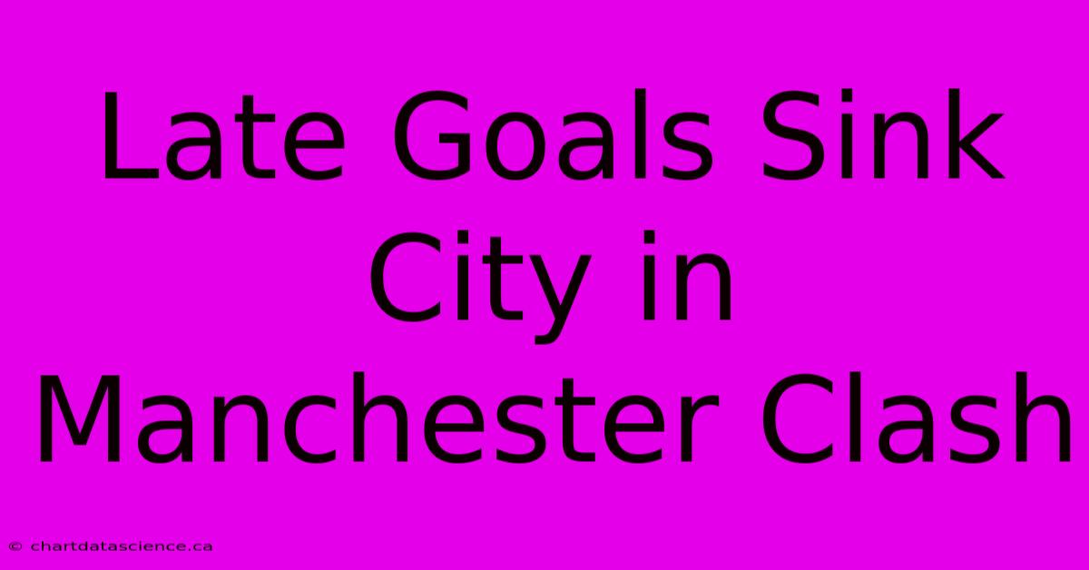 Late Goals Sink City In Manchester Clash