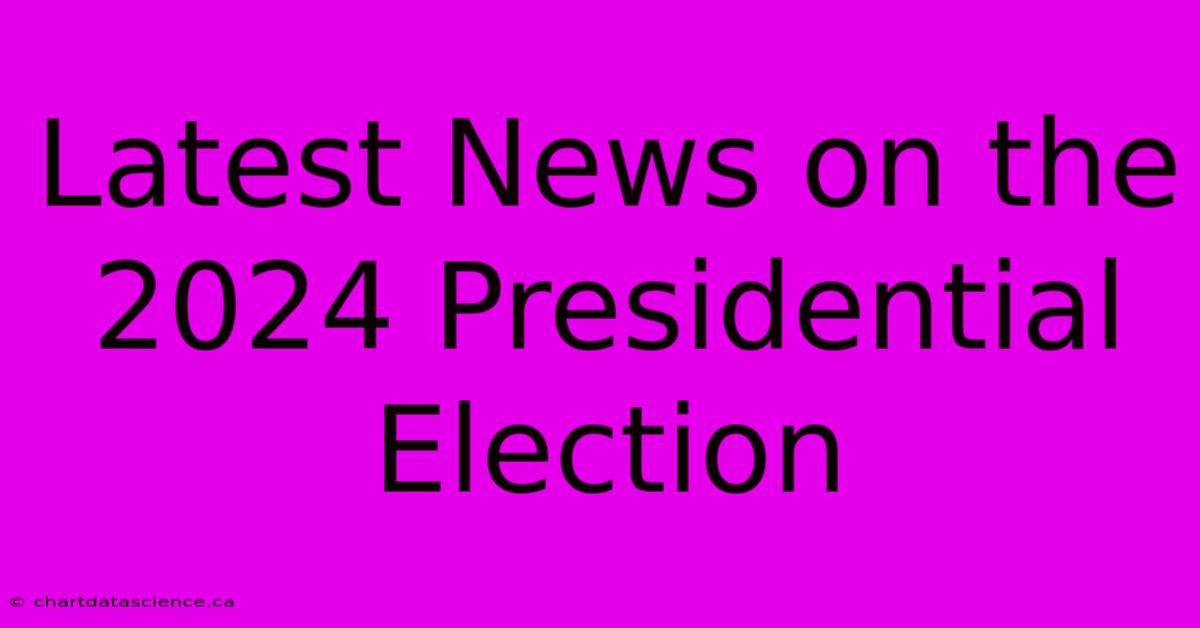 Latest News On The 2024 Presidential Election