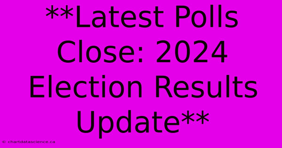 **Latest Polls Close: 2024 Election Results Update**